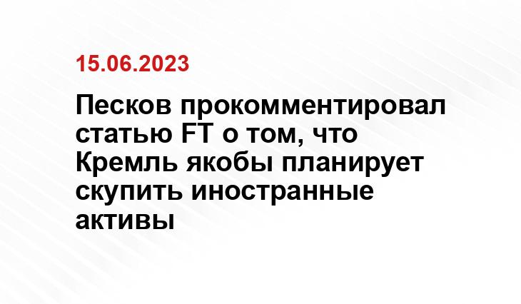 Песков прокомментировал статью FT о том, что Кремль якобы планирует скупить иностранные активы