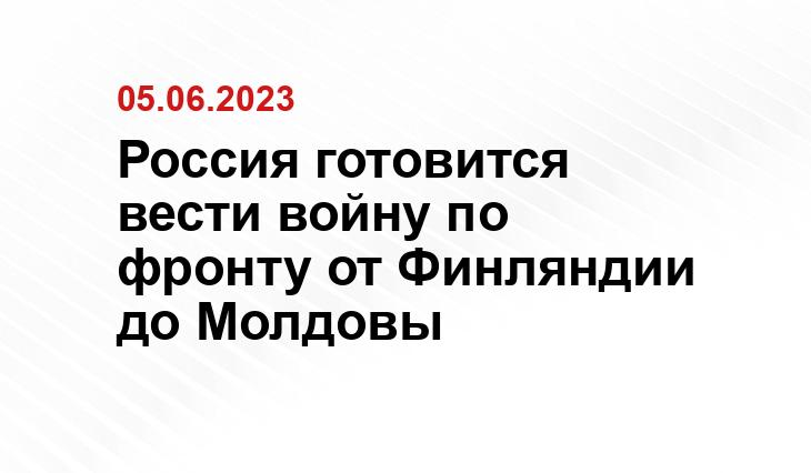 Россия готовится вести войну по фронту от Финляндии до Молдовы